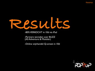 Results-80%VERKOCHT in 10d via iPad	

-Partners tevreden over BUZZ  
(AS Adventure & Modular)	

-Online wijnhandel: Q-omzet in 10d
#popitup 
 