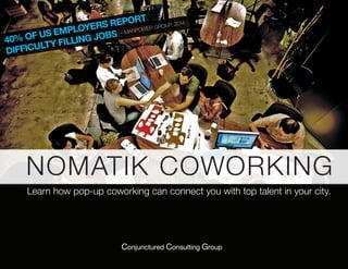 40% OF US EMPLOYERS REPORT
DIFFICULTY FILLING JOBS – MANPOWER GROUP, 2014
NOMATIK COWORKING
Learn how pop-up coworking can connect you with top talent in your city.
Conjunctured Consulting Group
 