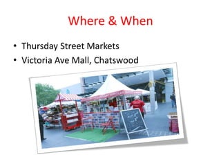 Where & When
• Thursday Street Markets
• Victoria Ave Mall, Chatswood
 