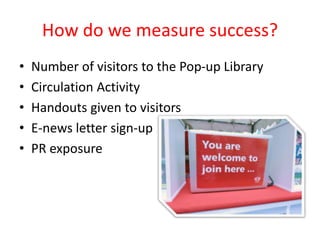 How do we measure success?
• Number of visitors to the Pop-up Library
• Circulation Activity
• Handouts given to visitors
• E-news letter sign-up
• PR exposure
 