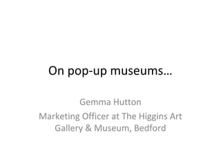 On pop-up museums…

         Gemma Hutton
Marketing Officer at The Higgins Art
   Gallery & Museum, Bedford
 