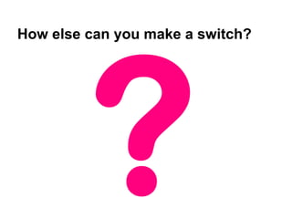How else can you make a switch?

 