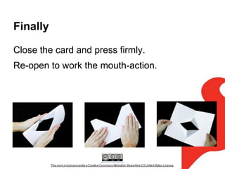 Finally
Close the card and press firmly.
Re-open to work the mouth-action.

 