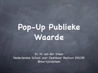 Pop-Up Publieke
Waarde
Dr. M. van der Steen

Nederlandse School voor Openbaar Bestuur (NSOB)

@martijnvdsteen

 
