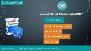 Arduino1.8.5_IoT_Microbit_Setup171107
ประกอบด้วย
ซอฟต์แวร์ Arduino 1.8.5
ตัวอย่าง สาหรับ POP-X2
ไดรเวอร์ USB
ไลบรารี่ POP-X2
http://inex.co.th/shop/index.php/software-download
ติดตั้งซอฟต์แวร์
 