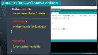 void setup(){
}
void loop() {
}
สาหรับกาหนดค่า เกิดขึ้นครั้งเดียว
โปรแกรมหลักทางานต่อเนื่อง
รูปแบบการทางานของโปรแกรม Arduino
#include <popx2.h>
ผนวกรวมชุดคาสั่งสาหรับ POP-X2
 