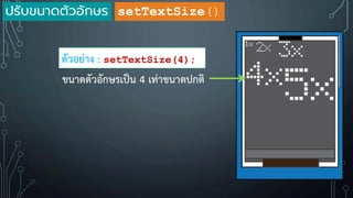 setTextSize()
ตัวอย่าง : setTextSize(4);
ขนาดตัวอักษรเป็น 4 เท่าขนาดปกติ
ปรับขนาดตัวอักษร
 