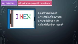 INEX
1. ตัวอักษรมีสีคนละสี
2. วางตัวอักษรในแนวนอน
3. ขนาดตัวอักษร 4 เท่า
4. ตัวหนังสืออยู่กลางจอพอดี
แบบทดสอบ 1 สร้างตัวอักษรหลายสี บนหน้าจอ
 