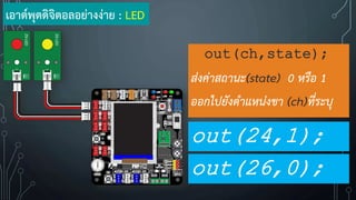 เอาต์พุตดิจิตอลอย่างง่าย : LED
out(ch,state);
ส่งค่าสถานะ(state) 0 หรือ 1
ออกไปยังตาแหน่งขา (ch)ที่ระบุ
out(24,1);
out(26,0);
 