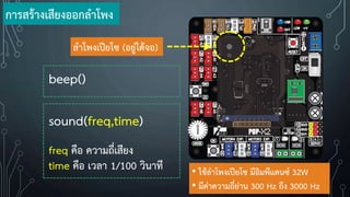 ล้าโพงเปียโซ (อยู่ใต้จอ)
การสร้างเสียงออกล้าโพง
beep()
sound(freq,time)
freq คือ ความถี่เสียง
time คือ เวลา 1/100 วินาที • ใช้ล้าโพงเปียโซ มีอิมพีแดนซ์ 32W
• มีค่าความถี่ย่าน 300 Hz ถึง 3000 Hz
 