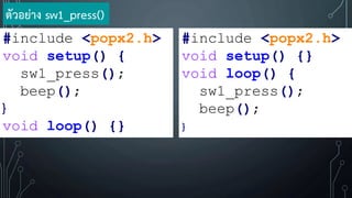 ตัวอย่าง sw1_press()
#include <popx2.h>
void setup() {
sw1_press();
beep();
}
void loop() {}
#include <popx2.h>
void setup() {}
void loop() {
sw1_press();
beep();
}
 