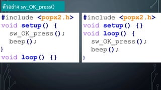 ตัวอย่าง sw_OK_press()
#include <popx2.h>
void setup() {
sw_OK_press();
beep();
}
void loop() {}
#include <popx2.h>
void setup() {}
void loop() {
sw_OK_press();
beep();
}
 