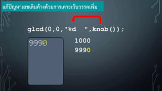 glcd(0,0,"%d ",knob());
แก้ปัญหาเลขเดิมค้างด้วยการเคาะเว้นวรรคเพิ่ม
1000
9990
9990
 