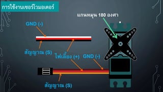แกนหมุน 180 องศา
ไฟเลี้ยง (+) GND (-)
สัญญาณ (S)
GND (-)
สัญญาณ (S)
การใช้งานเซอร์โวมอเตอร์
 