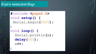 #include <popx2.h>
void setup() {
Serial.begin(9600);
}
void loop() {
Serial.println(x);
delay(500);
x++;
}
ตัวอย่าง ทดสอบส่งค่าข้อมูล
 