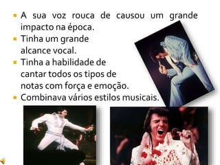  A sua voz rouca de causou um grande
impacto na época.
 Tinha um grande
alcance vocal.
 Tinha a habilidade de
cantar todos os tipos de
notas com força e emoção.
 Combinava vários estilos musicais.
 
