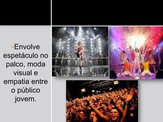 Envolve
espetáculo no
palco, moda
visual e
empatia entre
o público
jovem.
 