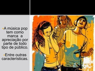 A música pop
tem como
marca a
apreciação por
parte de todo
tipo de público.
Entre outras
características.
 