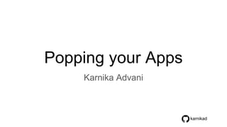 Popping your Apps
Karnika Advani
karnikad
 