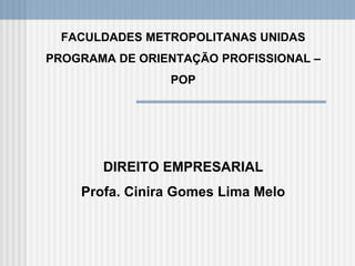 FACULDADES METROPOLITANAS UNIDAS
PROGRAMA DE ORIENTAÇÃO PROFISSIONAL –
POP
DIREITO EMPRESARIAL
Profa. Cinira Gomes Lima Melo
 