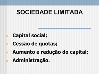  Capital social;
 Cessão de quotas;
 Aumento e redução do capital;
 Administração.
SOCIEDADE LIMITADA
 