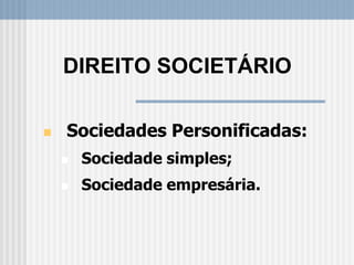  Sociedades Personificadas:
 Sociedade simples;
 Sociedade empresária.
DIREITO SOCIETÁRIO
 