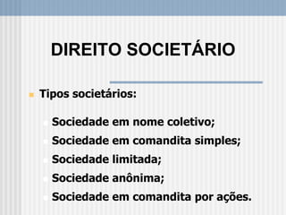 DIREITO SOCIETÁRIO
 Tipos societários:
 Sociedade em nome coletivo;
 Sociedade em comandita simples;
 Sociedade limitada;
 Sociedade anônima;
 Sociedade em comandita por ações.
 