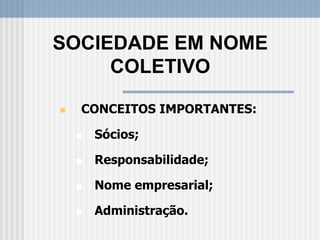  CONCEITOS IMPORTANTES:
 Sócios;
 Responsabilidade;
 Nome empresarial;
 Administração.
SOCIEDADE EM NOME
COLETIVO
 