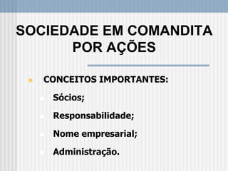  CONCEITOS IMPORTANTES:
 Sócios;
 Responsabilidade;
 Nome empresarial;
 Administração.
SOCIEDADE EM COMANDITA
POR AÇÕES
 