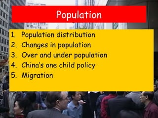 Population
1.   Population distribution
2.   Changes in population
3.   Over and under population
4.   China’s one child policy
5.   Migration
 