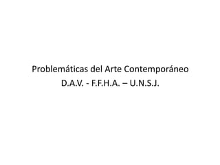 Problemáticas del Arte Contemporáneo
D.A.V. - F.F.H.A. – U.N.S.J.
 