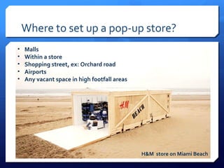 Where to set up a pop-up store?
•
•
•
•
•

Malls
Within a store
Shopping street, ex: Orchard road
Airports
Any vacant space in high footfall areas

H&M store on Miami Beach

 