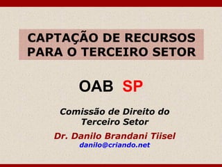 CAPTAÇÃO DE RECURSOS
PARA O TERCEIRO SETOR
Comissão de Direito do
Terceiro Setor
Dr. Danilo Brandani Tiisel
danilo@criando.net
OAB SP
 