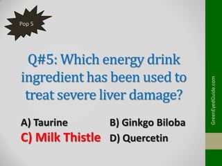 Q#5: Which energy drink
ingredient has been used to
treat severe liver damage?
A) Taurine

C) Milk Thistle

B) Ginkgo Biloba
D) Quercetin

GreenEyedGuide.com

Pop 5

 