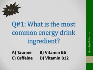 Q#1: What is the most
common energy drink
ingredient?
A) Taurine
C) Caffeine

B) Vitamin B6
D) Vitamin B12

GreenEyedGuide.com

Pop 5

 