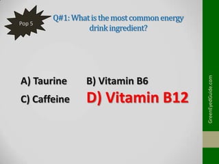 A) Taurine

B) Vitamin B6

C) Caffeine

D) Vitamin B12

GreenEyedGuide.com

Pop 5

Q#1: What is the most common energy
drink ingredient?

 