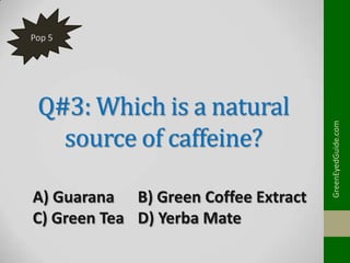Q#3: Which is a natural
source of caffeine?
A) Guarana B) Green Coffee Extract
C) Green Tea D) Yerba Mate

GreenEyedGuide.com

Pop 5

 
