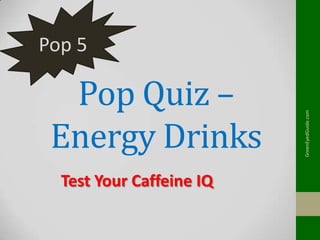 Pop Quiz –
Energy Drinks
Test Your Caffeine IQ

GreenEyedGuide.com

Pop 5

 