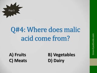 Q#4: Where does malic
acid come from?
A) Fruits
C) Meats

B) Vegetables
D) Dairy

GreenEyedGuide.com

Pop 5

 