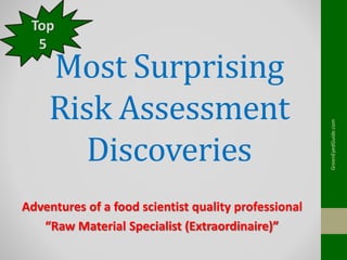 Most Surprising
Risk Assessment
Discoveries
Adventures of a food scientist quality professional
“Raw Material Specialist (Extraordinaire)”
Top
5
GreenEyedGuide.com
 