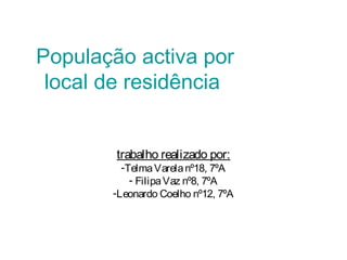 População activa por
local de residência
trabalho realizado por:
-TelmaVarelanº18, 7ºA
- FilipaVaz nº8, 7ºA
-Leonardo Coelho nº12, 7ºA
 