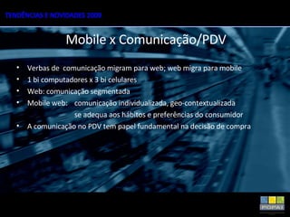Verbas de  comunicação migram para web; web migra para mobile 1 bi computadores x 3 bi celulares Web: comunicação segmentada Mobile web:  comunicação individualizada, geo-contextualizada  se adequa aos hábitos e preferências do consumidor A comunicação no PDV tem papel fundamental na decisão de compra Mobile x Comunicação/PDV 
