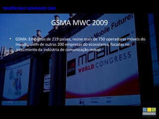 GSMA MWC 2009 GSMA: Empresas de 219 países, reúne mais de 750 operadoras móveis do mundo, além de outras 200 empresas do ecosistema, focadas no crescimento da indústria de comunicação móvel 