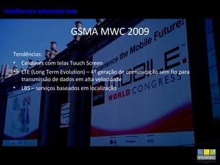 GSMA MWC 2009 Tendências: Celulares com telas Touch Screen LTE (Long Term Evolution) – 4º geração de comunicação sem fio para transmissão de dados em alta velocidade LBS – serviços baseados em localização 