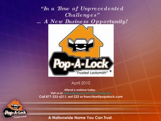 “ In a Time of Unprecedented Challenges” …  A New Business Opportunity! April 2010 Attend a webinar today.  Visit us at  www.popalock.com/franchising.php Call 877-233-6211, ext 233 or franchise@popalock.com 