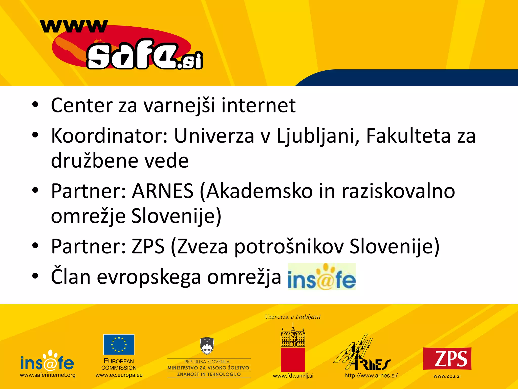 Center za varnejši internetKoordinator: Univerza v Ljubljani, Fakulteta za družbene vedePartner: ARNES (Akademsko in raziskovalno omrežje Slovenije)Partner: ZPS (Zveza potrošnikov Slovenije) Član evropskega omrežja 