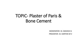 TOPIC- Plaster of Paris &
Bone Cement
MODERATOR- Dr. MAHESH G
PRESENTER- Dr. KARTHIK M V
 