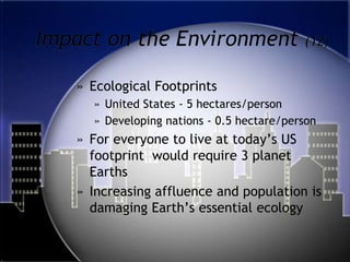 Impact on the Environment (12)Ecological FootprintsUnited States - 5 hectares/personDeveloping nations - 0.5 hectare/personFor everyone to live at today’s US footprint  would require 3 planet EarthsIncreasing affluence and population is damaging Earth’s essential ecology
