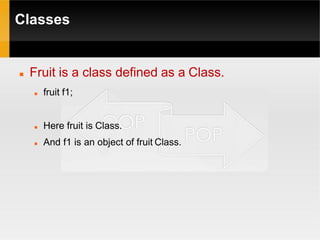 Classes
 Fruit is a class defined as a Class.
 fruit f1;
 Here fruit is Class.
 And f1 is an object of fruit Class.
 