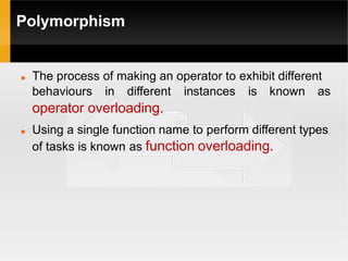 Polymorphism
 The process of making an operator to exhibit different
behaviours in different instances is known as
operator overloading.
 Using a single function name to perform different types
of tasks is known as function overloading.
 
